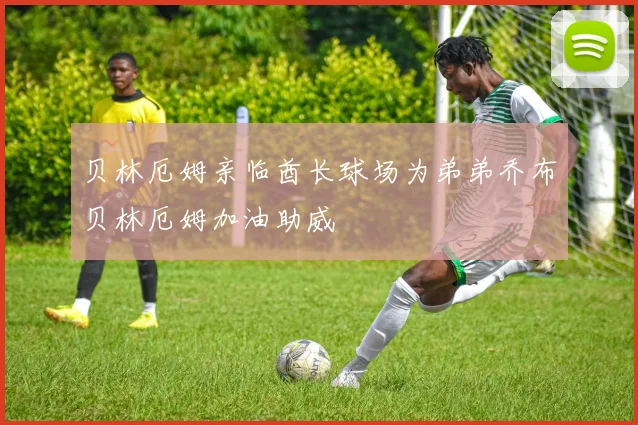 贝林厄姆亲临酋长球场为弟弟乔布贝林厄姆加油助威