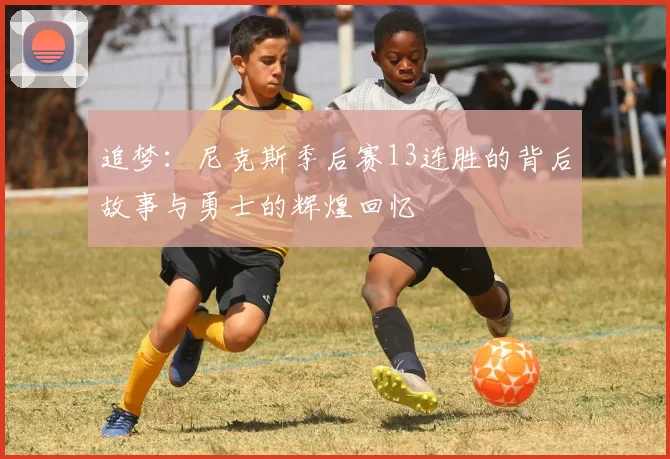 追梦：尼克斯季后赛13连胜的背后故事与勇士的辉煌回忆